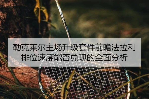 勒克莱尔主场升级套件前瞻法拉利排位速度能否兑现的全面分析