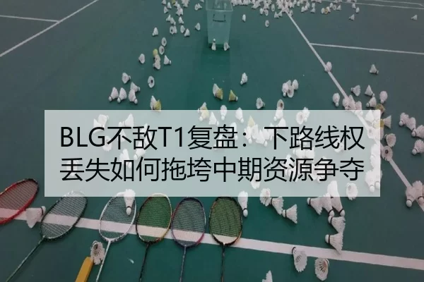 BLG不敌T1复盘：下路线权丢失如何拖垮中期资源争夺