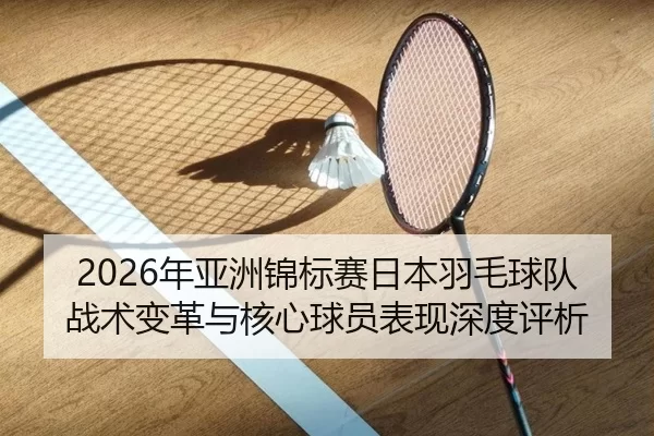 2026年亚洲锦标赛日本羽毛球队战术变革与核心球员表现深度评析