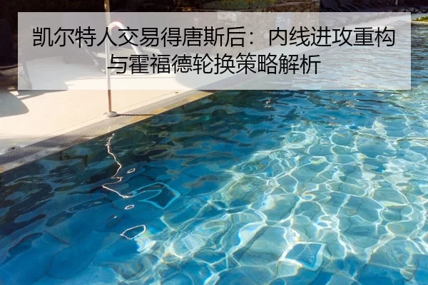 凯尔特人交易得唐斯后：内线进攻重构与霍福德轮换策略解析
