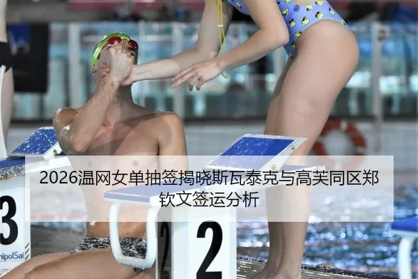 2026温网女单抽签揭晓斯瓦泰克与高芙同区郑钦文签运分析