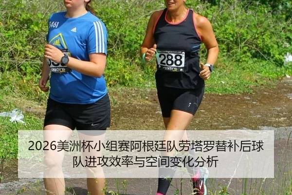 2026美洲杯小组赛阿根廷队劳塔罗替补后球队进攻效率与空间变化分析
