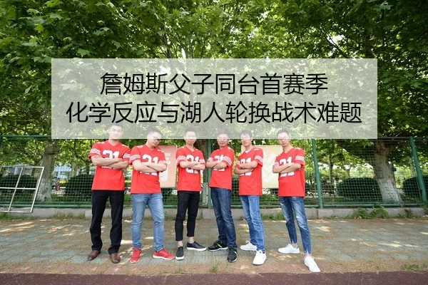 詹姆斯父子同台首赛季 化学反应与湖人轮换战术难题